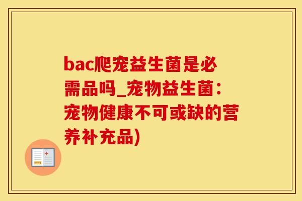 bac爬宠益生菌是必需品吗_宠物益生菌：宠物健康不可或缺的营养补充品)