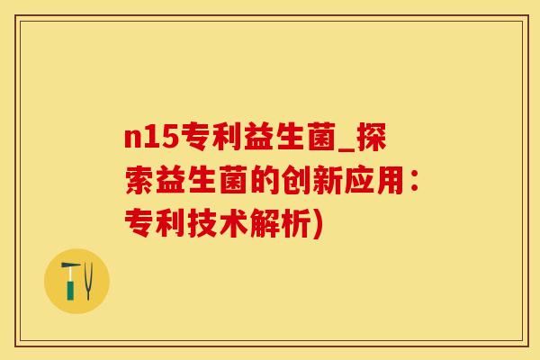 n15专利益生菌_探索益生菌的创新应用：专利技术解析)
