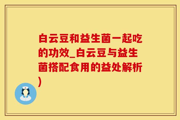 白云豆和益生菌一起吃的功效_白云豆与益生菌搭配食用的益处解析)