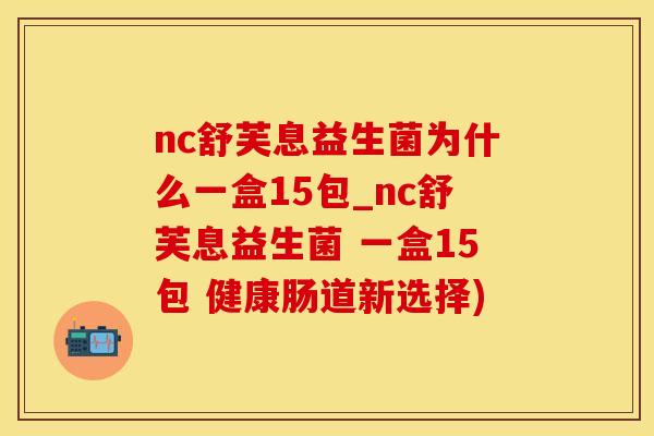 nc舒芙息益生菌为什么一盒15包_nc舒芙息益生菌 一盒15包 健康肠道新选择)