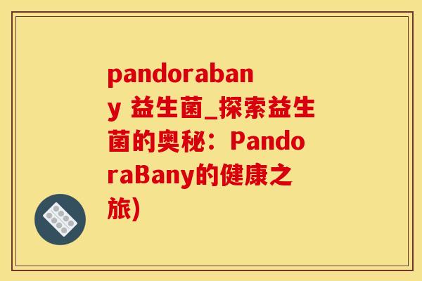 pandorabany 益生菌_探索益生菌的奥秘：PandoraBany的健康之旅)