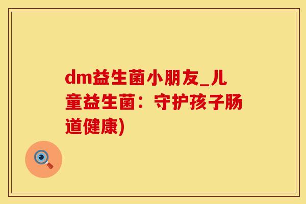 dm益生菌小朋友_儿童益生菌：守护孩子肠道健康)