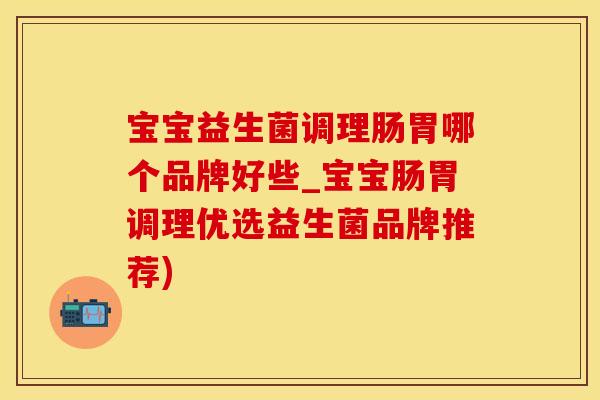 宝宝益生菌调理肠胃哪个品牌好些_宝宝肠胃调理优选益生菌品牌推荐)
