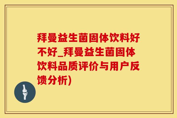 拜曼益生菌固体饮料好不好_拜曼益生菌固体饮料品质评价与用户反馈分析)