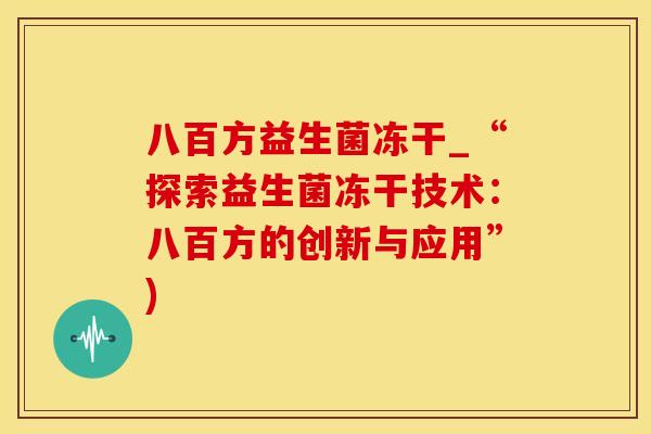 八百方益生菌冻干_“探索益生菌冻干技术：八百方的创新与应用”)