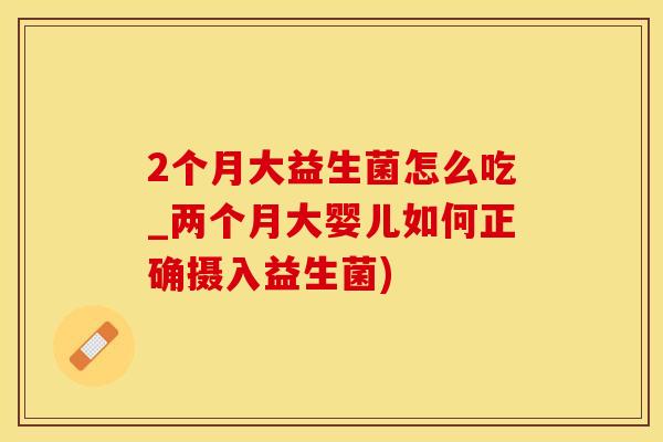 2个月大益生菌怎么吃_两个月大婴儿如何正确摄入益生菌)