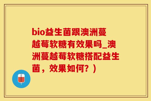 bio益生菌跟澳洲蔓越莓软糖有效果吗_澳洲蔓越莓软糖搭配益生菌，效果如何？)