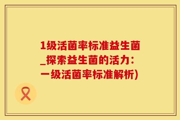 1级活菌率标准益生菌_探索益生菌的活力：一级活菌率标准解析)