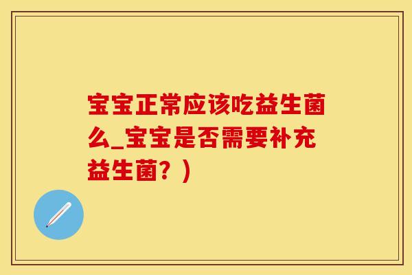 宝宝正常应该吃益生菌么_宝宝是否需要补充益生菌？)