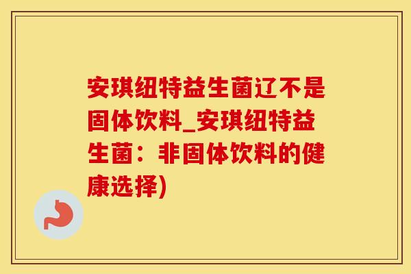 安琪纽特益生菌辽不是固体饮料_安琪纽特益生菌：非固体饮料的健康选择)