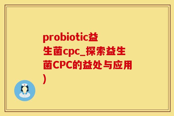 probiotic益生菌cpc_探索益生菌CPC的益处与应用)