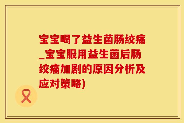 宝宝喝了益生菌肠绞痛_宝宝服用益生菌后肠绞痛加剧的原因分析及应对策略)