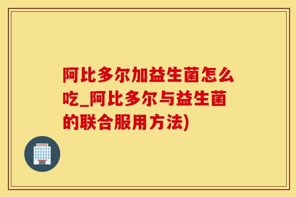 阿比多尔加益生菌怎么吃_阿比多尔与益生菌的联合服用方法)