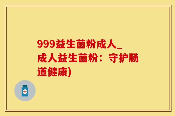999益生菌粉成人_成人益生菌粉：守护肠道健康)
