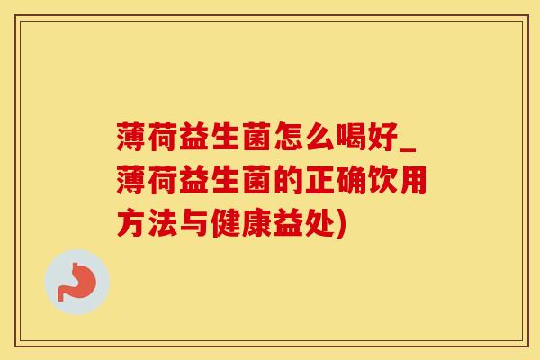 薄荷益生菌怎么喝好_薄荷益生菌的正确饮用方法与健康益处)