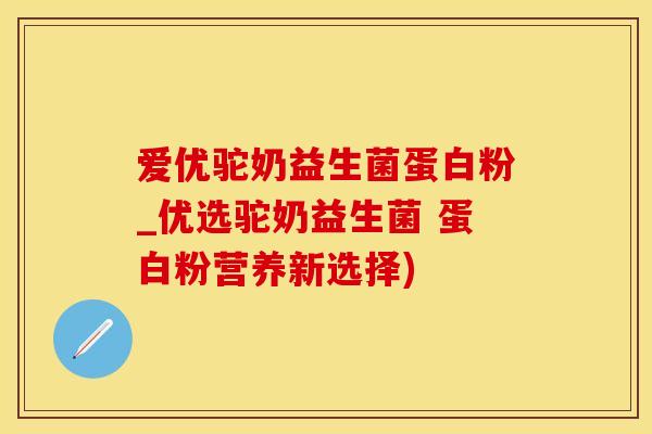 爱优驼奶益生菌蛋白粉_优选驼奶益生菌 蛋白粉营养新选择)