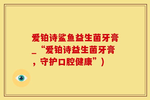爱铂诗鲨鱼益生菌牙膏_“爱铂诗益生菌牙膏，守护口腔健康”)