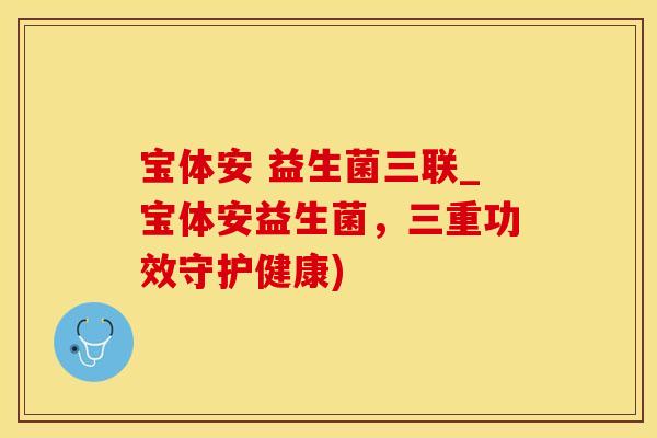 宝体安 益生菌三联_宝体安益生菌，三重功效守护健康)