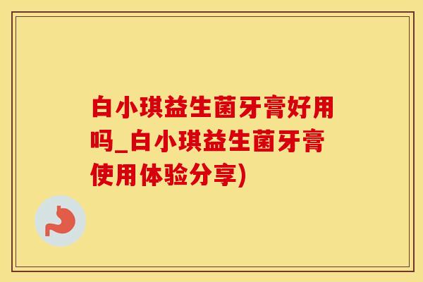 白小琪益生菌牙膏好用吗_白小琪益生菌牙膏使用体验分享)