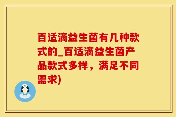百适滴益生菌有几种款式的_百适滴益生菌产品款式多样，满足不同需求)