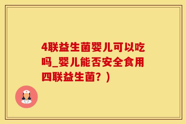 4联益生菌婴儿可以吃吗_婴儿能否安全食用四联益生菌？)