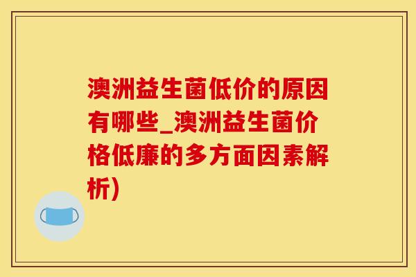 澳洲益生菌低价的原因有哪些_澳洲益生菌价格低廉的多方面因素解析)