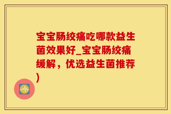 宝宝肠绞痛吃哪款益生菌效果好_宝宝肠绞痛缓解，优选益生菌推荐)