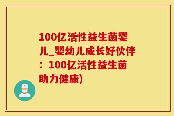 100亿活性益生菌婴儿_婴幼儿成长好伙伴：100亿活性益生菌助力健康)