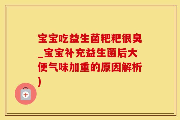 宝宝吃益生菌粑粑很臭_宝宝补充益生菌后大便气味加重的原因解析)