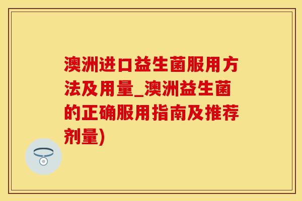 澳洲进口益生菌服用方法及用量_澳洲益生菌的正确服用指南及推荐剂量)