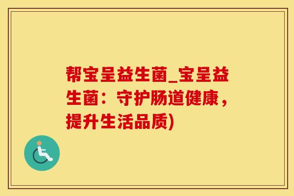 帮宝呈益生菌_宝呈益生菌：守护肠道健康，提升生活品质)