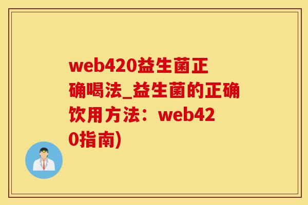 web420益生菌正确喝法_益生菌的正确饮用方法：web420指南)