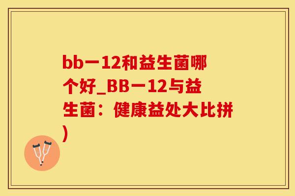 bb一12和益生菌哪个好_BB一12与益生菌：健康益处大比拼)