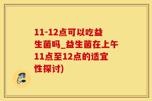 11-12点可以吃益生菌吗_益生菌在上午11点至12点的适宜性探讨)