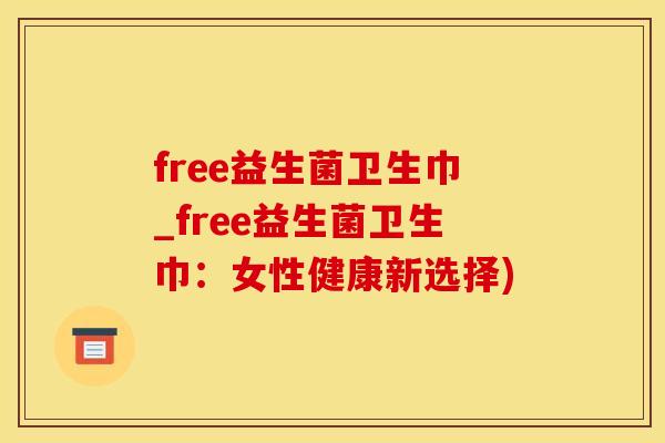 free益生菌卫生巾_free益生菌卫生巾：女性健康新选择)