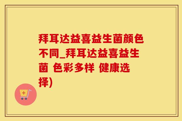 拜耳达益喜益生菌颜色不同_拜耳达益喜益生菌 色彩多样 健康选择)