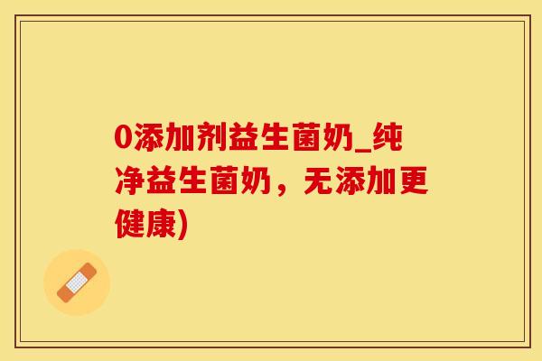 0添加剂益生菌奶_纯净益生菌奶，无添加更健康)