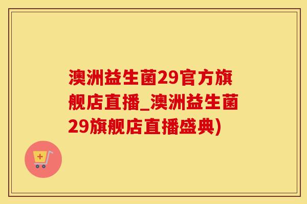 澳洲益生菌29官方旗舰店直播_澳洲益生菌29旗舰店直播盛典)
