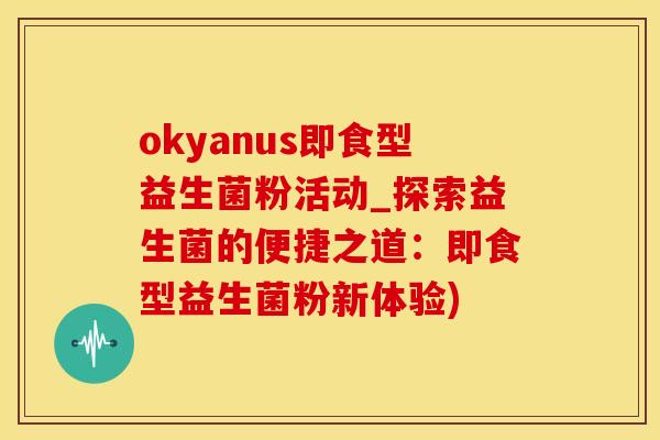 okyanus即食型益生菌粉活动_探索益生菌的便捷之道：即食型益生菌粉新体验)