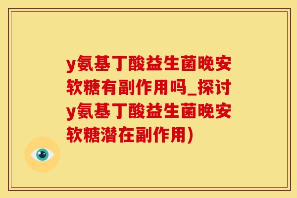 y氨基丁酸益生菌晚安软糖有副作用吗_探讨y氨基丁酸益生菌晚安软糖潜在副作用)