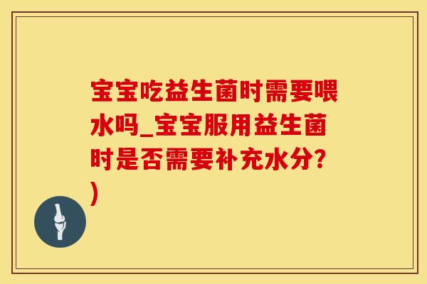 宝宝吃益生菌时需要喂水吗_宝宝服用益生菌时是否需要补充水分？)