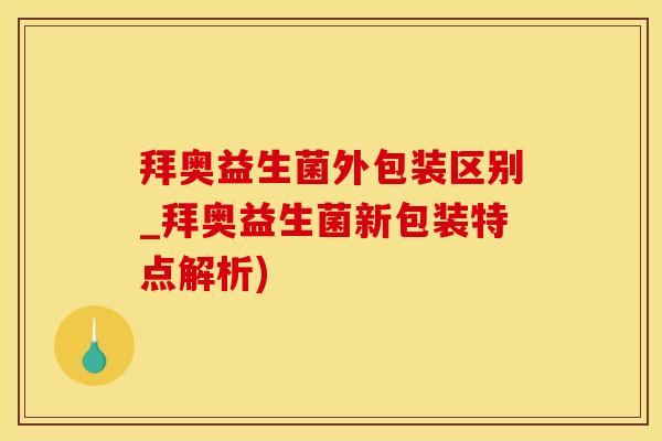 拜奥益生菌外包装区别_拜奥益生菌新包装特点解析)