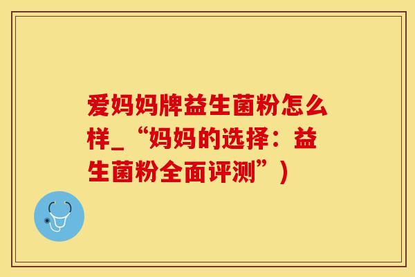 爱妈妈牌益生菌粉怎么样_“妈妈的选择：益生菌粉全面评测”)