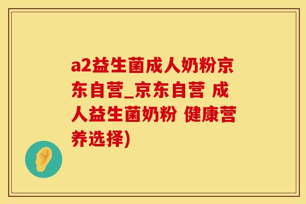 a2益生菌成人奶粉京东自营_京东自营 成人益生菌奶粉 健康营养选择)