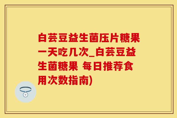白芸豆益生菌压片糖果一天吃几次_白芸豆益生菌糖果 每日推荐食用次数指南)