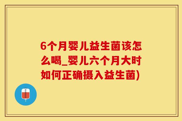 6个月婴儿益生菌该怎么喝_婴儿六个月大时如何正确摄入益生菌)