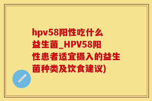 hpv58阳性吃什么益生菌_HPV58阳性患者适宜摄入的益生菌种类及饮食建议)