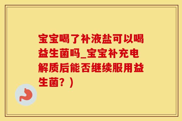 宝宝喝了补液盐可以喝益生菌吗_宝宝补充电解质后能否继续服用益生菌？)