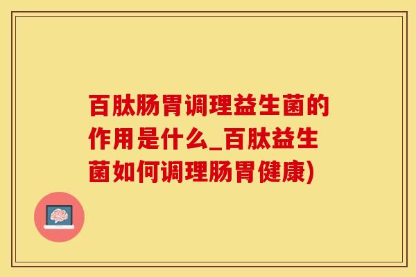 百肽肠胃调理益生菌的作用是什么_百肽益生菌如何调理肠胃健康)