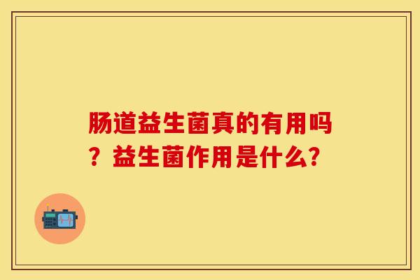 肠道益生菌真的有用吗？益生菌作用是什么？